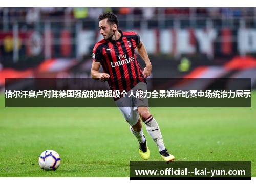 恰尔汗奥卢对阵德国强敌的英超级个人能力全景解析比赛中场统治力展示