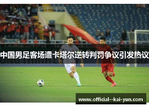 中国男足客场遭卡塔尔逆转判罚争议引发热议