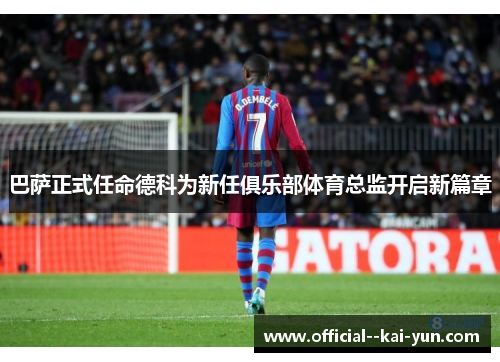 巴萨正式任命德科为新任俱乐部体育总监开启新篇章