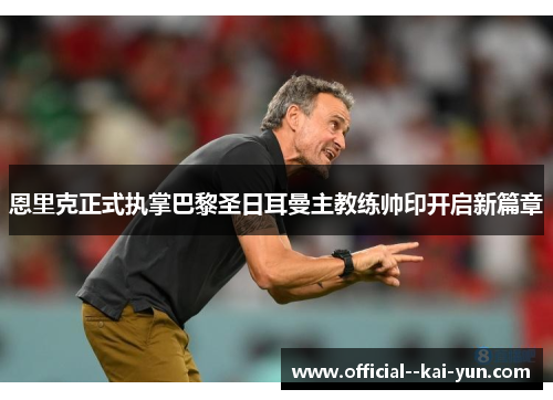 恩里克正式执掌巴黎圣日耳曼主教练帅印开启新篇章